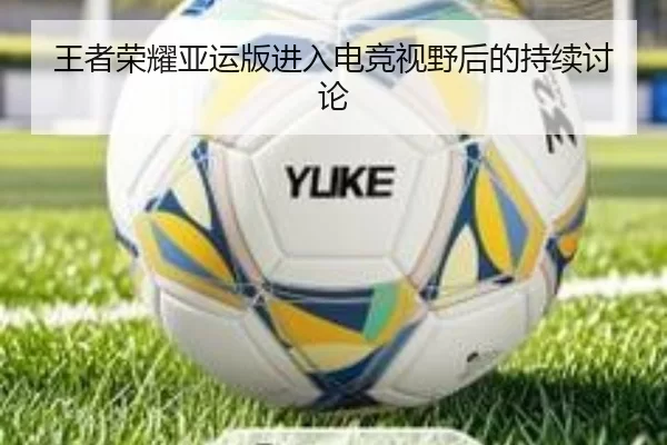 王者荣耀亚运版进入电竞视野后的持续讨论